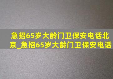 急招65岁大龄门卫保安电话北京_急招65岁大龄门卫保安电话