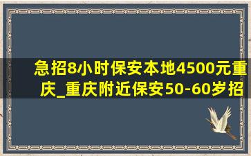 急招8小时保安本地4500元重庆_重庆附近保安50-60岁招聘