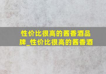 性价比很高的酱香酒品牌_性价比很高的酱香酒