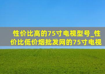 性价比高的75寸电视型号_性价比(低价烟批发网)的75寸电视