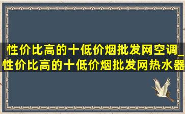 性价比高的十(低价烟批发网)空调_性价比高的十(低价烟批发网)热水器