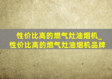 性价比高的燃气灶油烟机_性价比高的燃气灶油烟机品牌