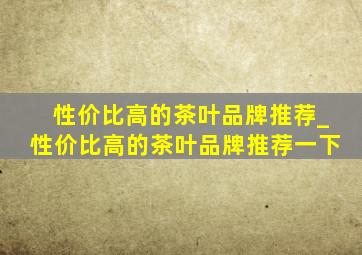 性价比高的茶叶品牌推荐_性价比高的茶叶品牌推荐一下