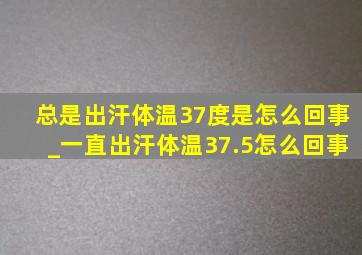 总是出汗体温37度是怎么回事_一直出汗体温37.5怎么回事