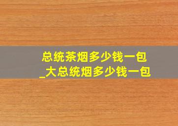 总统茶烟多少钱一包_大总统烟多少钱一包