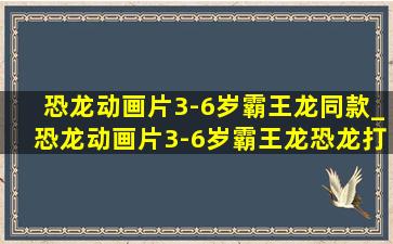 恐龙动画片3-6岁霸王龙同款_恐龙动画片3-6岁霸王龙恐龙打架