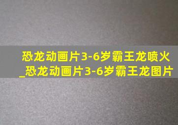 恐龙动画片3-6岁霸王龙喷火_恐龙动画片3-6岁霸王龙图片