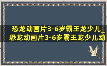 恐龙动画片3-6岁霸王龙少儿_恐龙动画片3-6岁霸王龙少儿动画