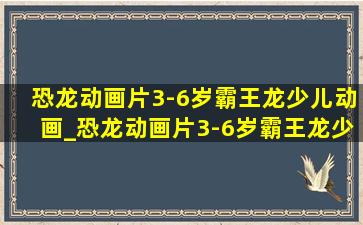 恐龙动画片3-6岁霸王龙少儿动画_恐龙动画片3-6岁霸王龙少儿动画片