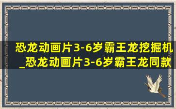 恐龙动画片3-6岁霸王龙挖掘机_恐龙动画片3-6岁霸王龙同款