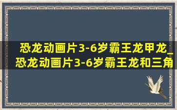 恐龙动画片3-6岁霸王龙甲龙_恐龙动画片3-6岁霸王龙和三角龙