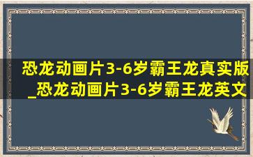 恐龙动画片3-6岁霸王龙真实版_恐龙动画片3-6岁霸王龙英文