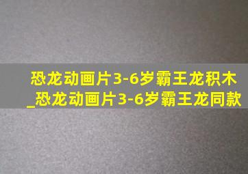 恐龙动画片3-6岁霸王龙积木_恐龙动画片3-6岁霸王龙同款