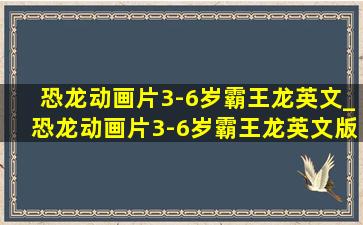 恐龙动画片3-6岁霸王龙英文_恐龙动画片3-6岁霸王龙英文版