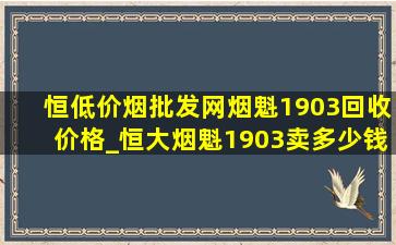 恒(低价烟批发网)烟魁1903回收价格_恒大烟魁1903卖多少钱