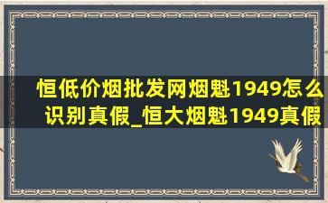 恒(低价烟批发网)烟魁1949怎么识别真假_恒大烟魁1949真假辨别