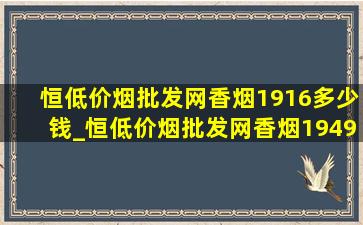 恒(低价烟批发网)香烟1916多少钱_恒(低价烟批发网)香烟1949多少钱