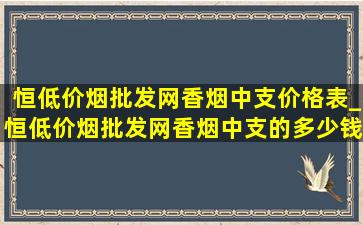 恒(低价烟批发网)香烟中支价格表_恒(低价烟批发网)香烟中支的多少钱