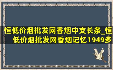 恒(低价烟批发网)香烟中支长条_恒(低价烟批发网)香烟记忆1949多少钱