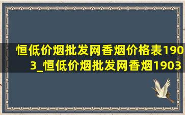 恒(低价烟批发网)香烟价格表1903_恒(低价烟批发网)香烟1903多少钱一条