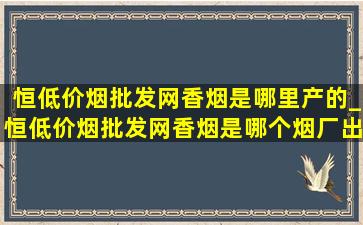 恒(低价烟批发网)香烟是哪里产的_恒(低价烟批发网)香烟是哪个烟厂出的