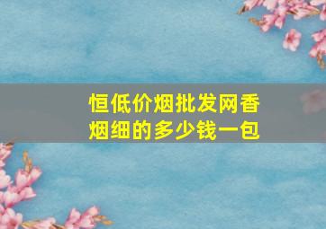 恒(低价烟批发网)香烟细的多少钱一包