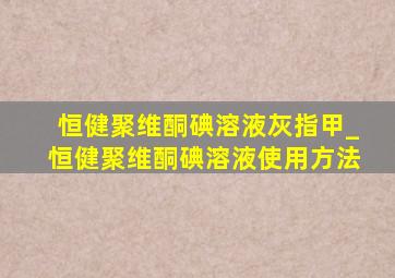 恒健聚维酮碘溶液灰指甲_恒健聚维酮碘溶液使用方法