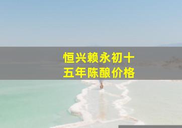 恒兴赖永初十五年陈酿价格