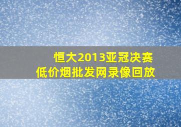 恒大2013亚冠决赛(低价烟批发网)录像回放