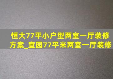 恒大77平小户型两室一厅装修方案_宜园77平米两室一厅装修