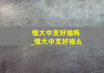 恒大中支好抽吗_恒大中支好抽么