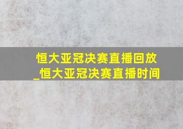 恒大亚冠决赛直播回放_恒大亚冠决赛直播时间