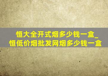 恒大全开式烟多少钱一盒_恒(低价烟批发网)烟多少钱一盒