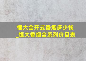 恒大全开式香烟多少钱_恒大香烟全系列价目表