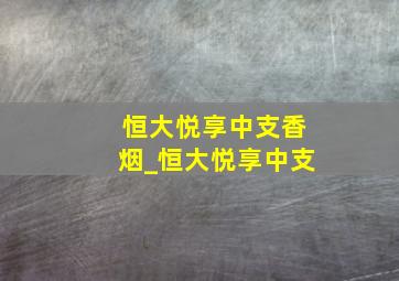 恒大悦享中支香烟_恒大悦享中支