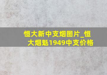 恒大新中支烟图片_恒大烟魁1949中支价格