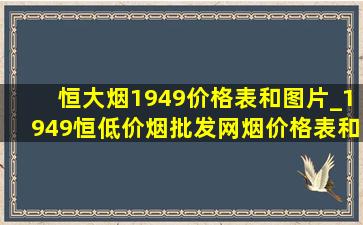 恒大烟1949价格表和图片_1949恒(低价烟批发网)烟价格表和图片