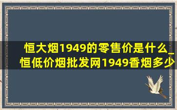 恒大烟1949的零售价是什么_恒(低价烟批发网)1949香烟多少钱一盒