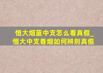 恒大烟蓝中支怎么看真假_恒大中支香烟如何辨别真假