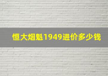 恒大烟魁1949进价多少钱