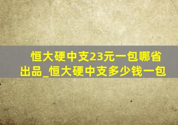 恒大硬中支23元一包哪省出品_恒大硬中支多少钱一包