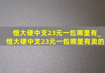 恒大硬中支23元一包哪里有_恒大硬中支23元一包哪里有卖的