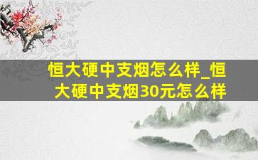 恒大硬中支烟怎么样_恒大硬中支烟30元怎么样