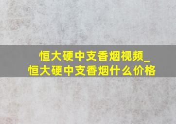 恒大硬中支香烟视频_恒大硬中支香烟什么价格