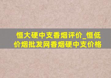 恒大硬中支香烟评价_恒(低价烟批发网)香烟硬中支价格