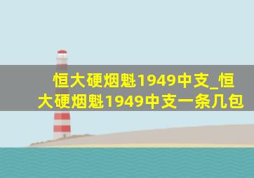 恒大硬烟魁1949中支_恒大硬烟魁1949中支一条几包