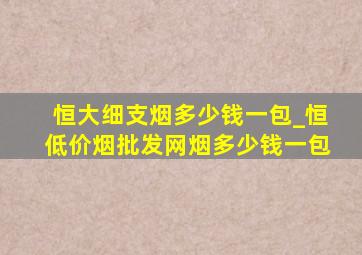 恒大细支烟多少钱一包_恒(低价烟批发网)烟多少钱一包