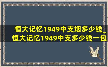 恒大记忆1949中支烟多少钱_恒大记忆1949中支多少钱一包