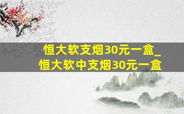 恒大软支烟30元一盒_恒大软中支烟30元一盒