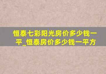 恒泰七彩阳光房价多少钱一平_恒泰房价多少钱一平方